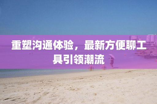 重塑沟通体验，最新方便聊工具引领潮流
