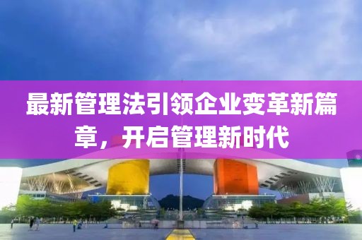 最新管理法引领企业变革新篇章，开启管理新时代