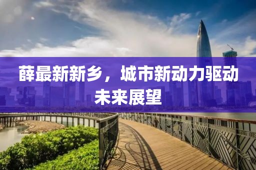 薛最新新乡，城市新动力驱动未来展望