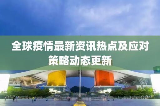 全球疫情最新资讯热点及应对策略动态更新