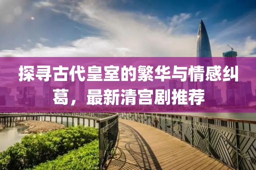 探寻古代皇室的繁华与情感纠葛，最新清宫剧推荐