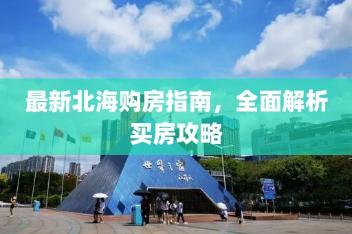 最新北海购房指南，全面解析买房攻略