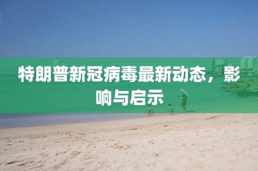 特朗普新冠病毒最新动态，影响与启示