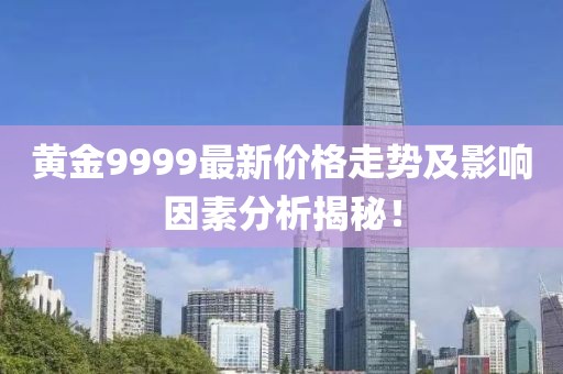 黄金9999最新价格走势及影响因素分析揭秘！