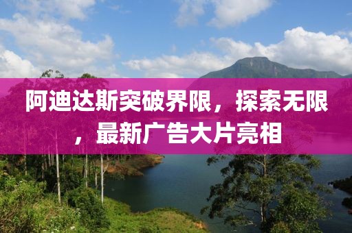 阿迪达斯突破界限，探索无限，最新广告大片亮相
