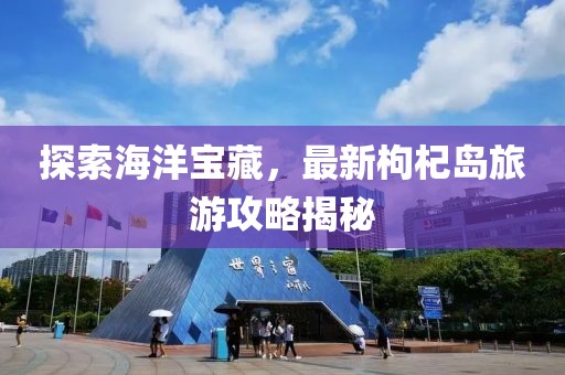 探索海洋宝藏，最新枸杞岛旅游攻略揭秘