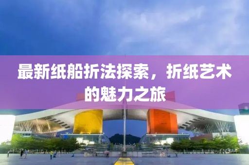最新纸船折法探索，折纸艺术的魅力之旅