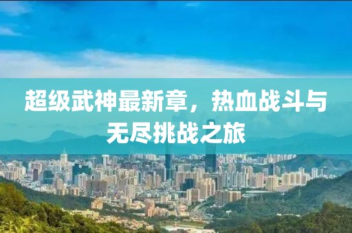 超级武神最新章，热血战斗与无尽挑战之旅