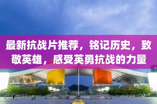 最新抗战片推荐，铭记历史，致敬英雄，感受英勇抗战的力量