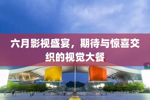 六月影视盛宴，期待与惊喜交织的视觉大餐