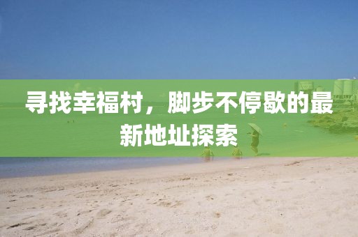 寻找幸福村，脚步不停歇的最新地址探索
