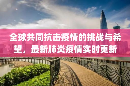 全球共同抗击疫情的挑战与希望，最新肺炎疫情实时更新