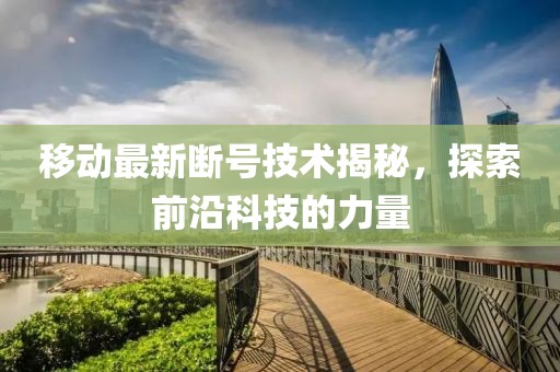 移动最新断号技术揭秘，探索前沿科技的力量