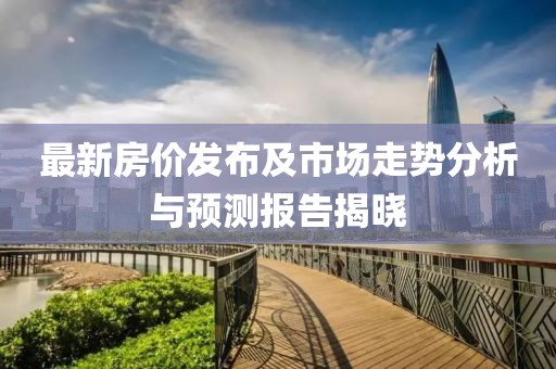 最新房价发布及市场走势分析与预测报告揭晓