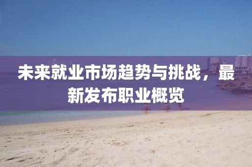 未来就业市场趋势与挑战，最新发布职业概览