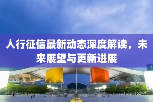 人行征信最新动态深度解读，未来展望与更新进展