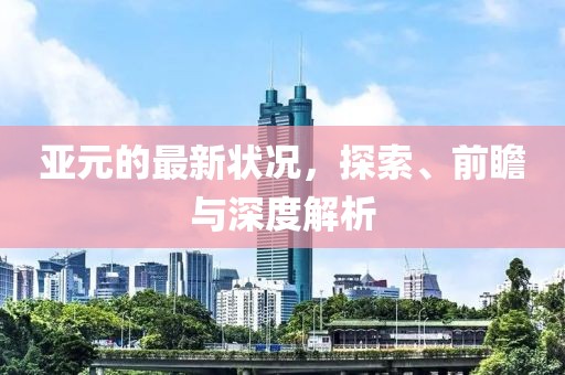 亚元的最新状况，探索、前瞻与深度解析