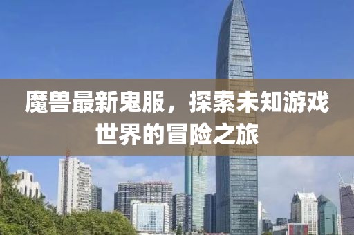 魔兽最新鬼服，探索未知游戏世界的冒险之旅