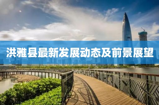 洪雅县最新发展动态及前景展望