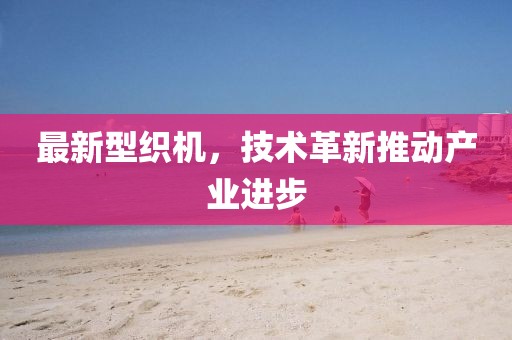 最新型织机，技术革新推动产业进步