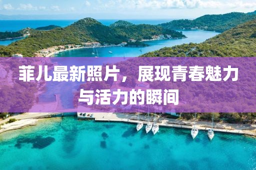 菲儿最新照片，展现青春魅力与活力的瞬间
