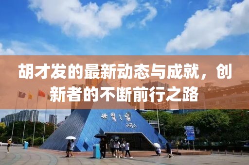 胡才发的最新动态与成就，创新者的不断前行之路