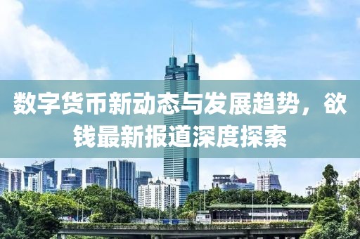 数字货币新动态与发展趋势，欲钱最新报道深度探索
