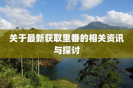 关于最新获取里番的相关资讯与探讨