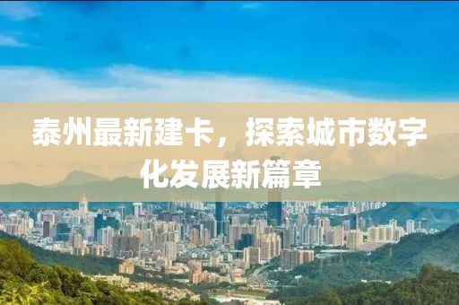 泰州最新建卡，探索城市数字化发展新篇章
