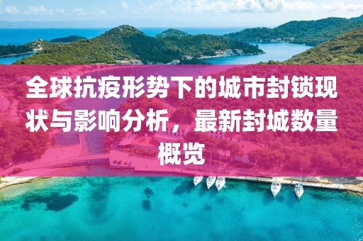全球抗疫形势下的城市封锁现状与影响分析，最新封城数量概览
