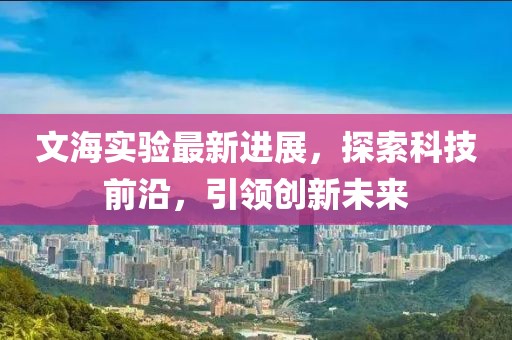 文海实验最新进展，探索科技前沿，引领创新未来