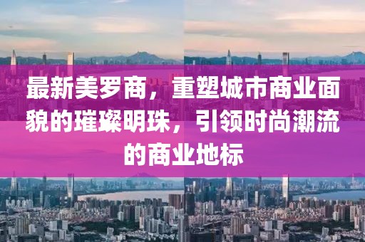 最新美罗商，重塑城市商业面貌的璀璨明珠，引领时尚潮流的商业地标