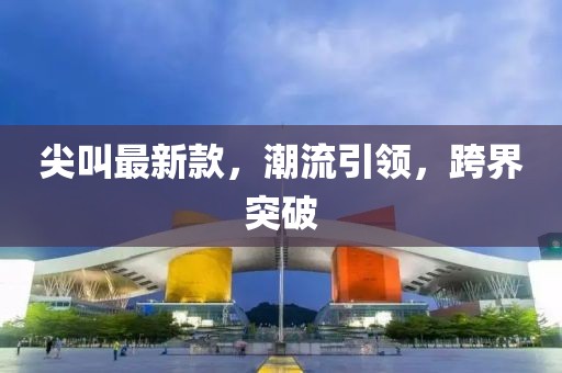 尖叫最新款，潮流引领，跨界突破