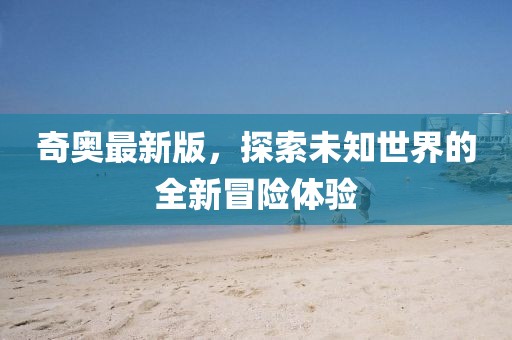 奇奥最新版，探索未知世界的全新冒险体验