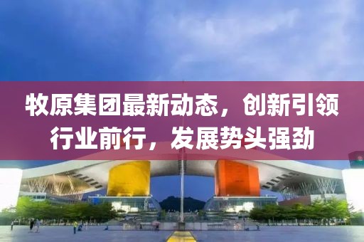 牧原集团最新动态，创新引领行业前行，发展势头强劲