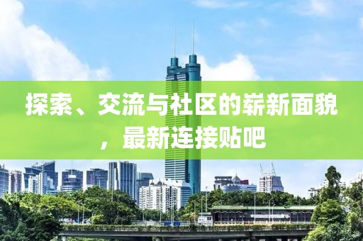 探索、交流与社区的崭新面貌，最新连接贴吧