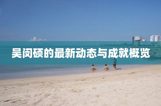 吴闵硕的最新动态与成就概览