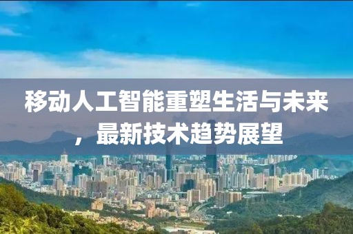移动人工智能重塑生活与未来，最新技术趋势展望