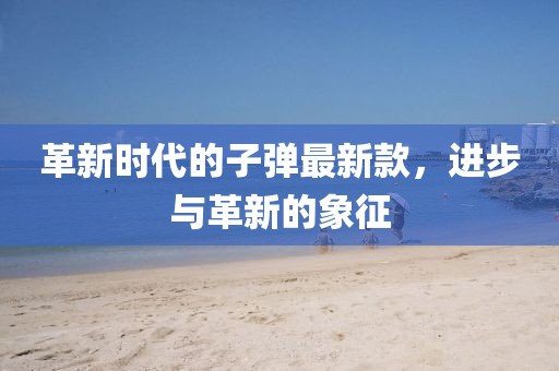 革新时代的子弹最新款，进步与革新的象征