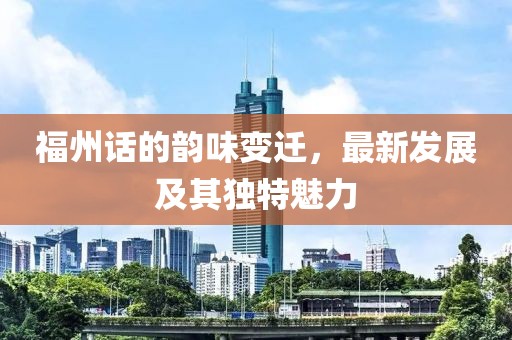 福州话的韵味变迁，最新发展及其独特魅力