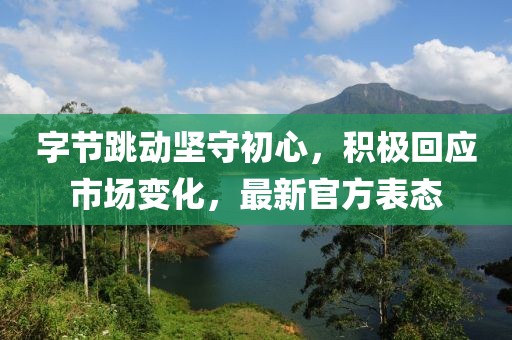 字节跳动坚守初心，积极回应市场变化，最新官方表态
