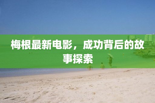 梅根最新电影，成功背后的故事探索