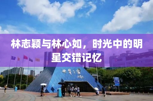 林志颖与林心如，时光中的明星交错记忆