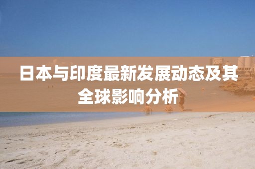 日本与印度最新发展动态及其全球影响分析