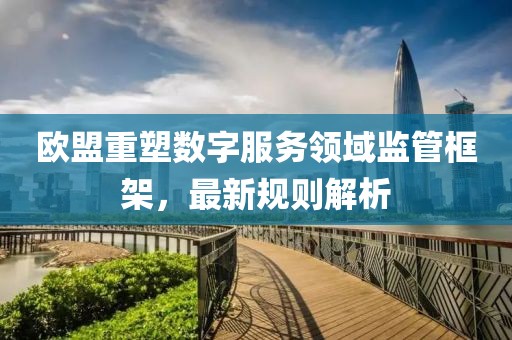 欧盟重塑数字服务领域监管框架，最新规则解析
