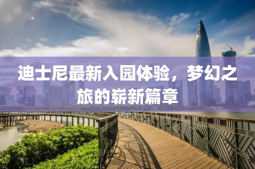 迪士尼最新入园体验，梦幻之旅的崭新篇章
