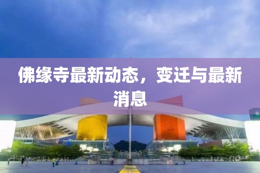 佛缘寺最新动态，变迁与最新消息