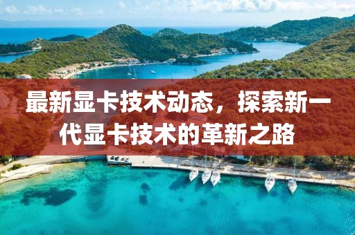 最新显卡技术动态，探索新一代显卡技术的革新之路