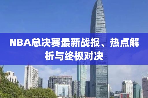 NBA总决赛最新战报、热点解析与终极对决