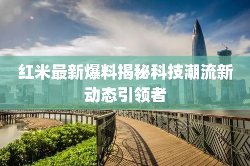 红米最新爆料揭秘科技潮流新动态引领者